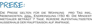 Die Preise gelten für die Wohnung  pro Tag inkl. Nebenkosten, zzgl. Endreinigung (150 €). Die Mindest-mietdauer beträgt 7 Tage. Kürzere Aufenthaltszeiten außerhalb der Hauptsaison auf Anfrage.      Preise: